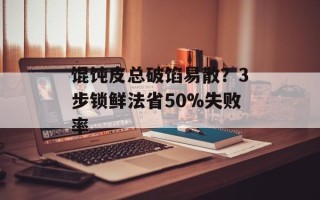 馄饨皮总破馅易散？3步锁鲜法省50%失败率