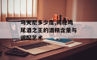 马天尼多少度,揭秘鸡尾酒之王的酒精含量与调配艺术
