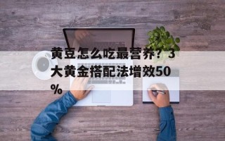 黄豆怎么吃最营养？3大黄金搭配法增效50%
