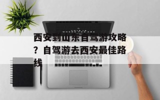西安到山东自驾游攻略？自驾游去西安最佳路线
