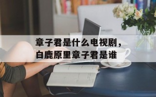 章子君是什么电视剧，白鹿原里章子君是谁
