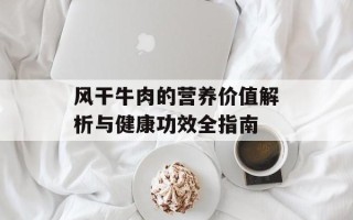 风干牛肉的营养价值解析与健康功效全指南