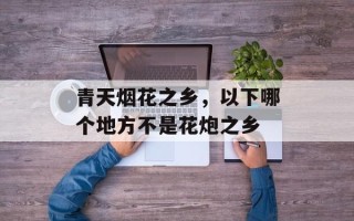 青天烟花之乡，以下哪个地方不是花炮之乡