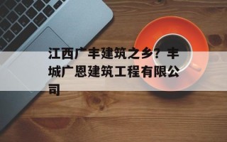江西广丰建筑之乡？丰城广恩建筑工程有限公司