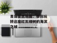 青岛景点地图：带你玩转这座红瓦绿树的海滨之城