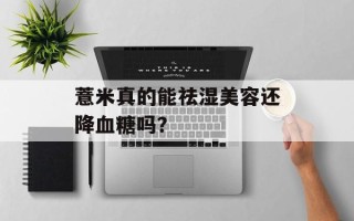 薏米真的能祛湿美容还降血糖吗？