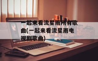 一起来看流星雨所有歌曲(一起来看流星雨电视剧歌曲)