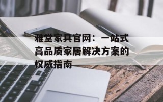 雅堂家具官网：一站式高品质家居解决方案的权威指南