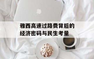 雅西高速过路费背后的经济密码与民生考量