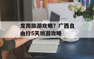 龙岗旅游攻略？广西自由行5天旅游攻略