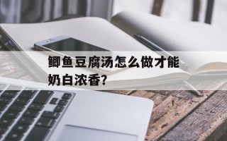 鲫鱼豆腐汤怎么做才能奶白浓香？