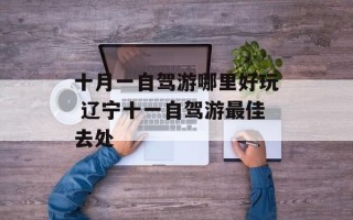 十月一自驾游哪里好玩 辽宁十一自驾游最佳去处