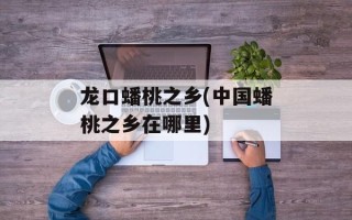 龙口蟠桃之乡(中国蟠桃之乡在哪里)