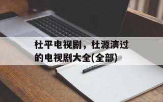 杜平电视剧，杜源演过的电视剧大全(全部)