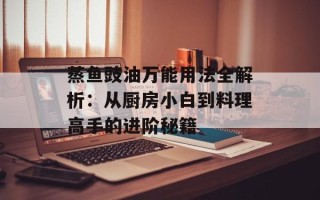 蒸鱼豉油万能用法全解析：从厨房小白到料理高手的进阶秘籍