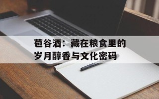 苞谷酒：藏在粮食里的岁月醇香与文化密码