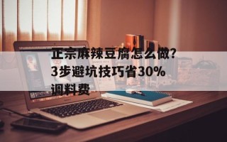 正宗麻辣豆腐怎么做？3步避坑技巧省30%调料费