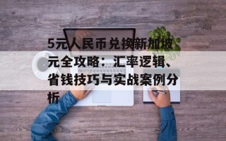 5元人民币兑换新加坡元全攻略：汇率逻辑、省钱技巧与实战案例分析