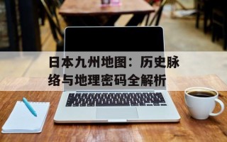 日本九州地图：历史脉络与地理密码全解析