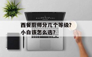 西餐厨师分几个等级？小白该怎么选？