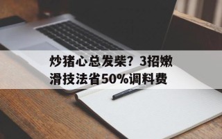 炒猪心总发柴？3招嫩滑技法省50%调料费