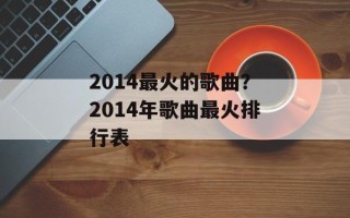 2014最火的歌曲？2014年歌曲最火排行表