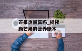 芒果热量高吗_揭秘一颗芒果的营养账本