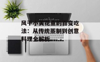 风干小黄花鱼的百变吃法：从传统蒸制到创意料理全解析