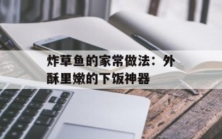 炸草鱼的家常做法：外酥里嫩的下饭神器