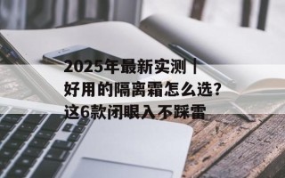 2025年最新实测｜好用的隔离霜怎么选？这6款闭眼入不踩雷