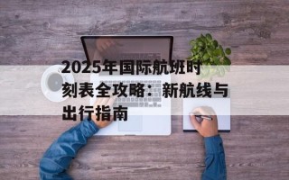 2025年国际航班时刻表全攻略：新航线与出行指南