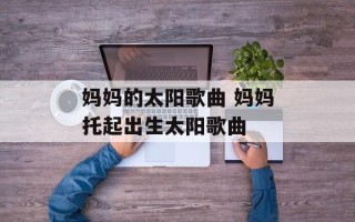 妈妈的太阳歌曲 妈妈托起出生太阳歌曲