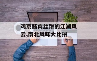 鸡京酱肉丝饼的江湖风云,南北风味大比拼