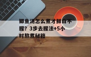 鲫鱼汤怎么煮才鲜白不腥？3步去腥法+5小时熬煮秘籍