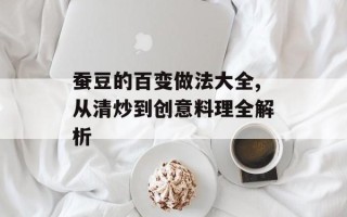 蚕豆的百变做法大全,从清炒到创意料理全解析