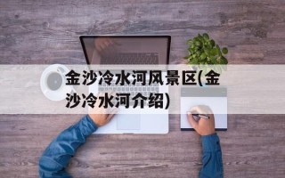 金沙冷水河风景区(金沙冷水河介绍)