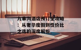 九寨沟酒店预订全攻略：从奢华度假到性价比之选的深度解析