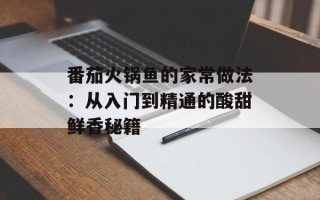 番茄火锅鱼的家常做法：从入门到精通的酸甜鲜香秘籍