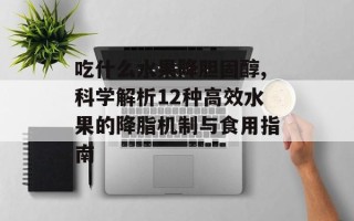 吃什么水果降胆固醇,科学解析12种高效水果的降脂机制与食用指南
