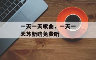 一天一天歌曲，一天一天苏新皓免费听