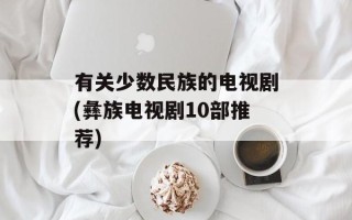 有关少数民族的电视剧(彝族电视剧10部推荐)