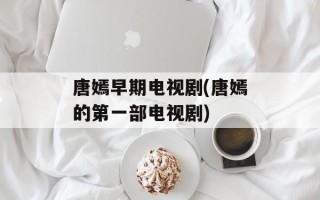 唐嫣早期电视剧(唐嫣的第一部电视剧)