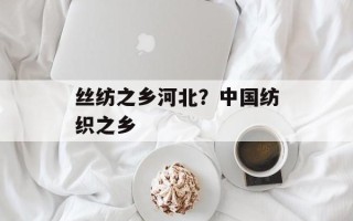 丝纺之乡河北？中国纺织之乡