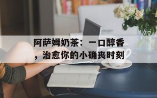 阿萨姆奶茶：一口醇香，治愈你的小确丧时刻