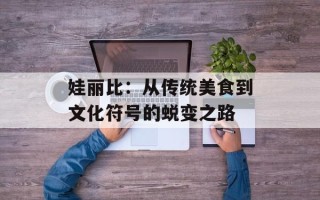 娃丽比：从传统美食到文化符号的蜕变之路