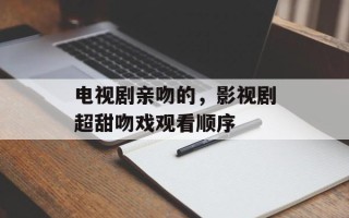 电视剧亲吻的，影视剧超甜吻戏观看顺序