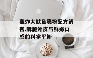 轰炸大鱿鱼裹粉配方解密,酥脆外皮与鲜嫩口感的科学平衡