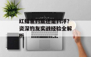 红鲳鱼钓底还是钓浮？资深钓友实战经验全解析