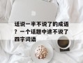 话说一半不说了的成语？一个话题中途不说了四字词语