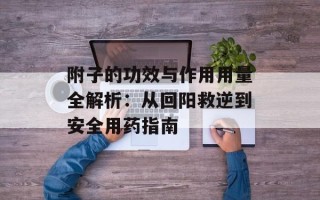 附子的功效与作用用量全解析：从回阳救逆到安全用药指南